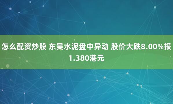 怎么配资炒股 东吴水泥盘中异动 股价大跌8.00%报1.380港元