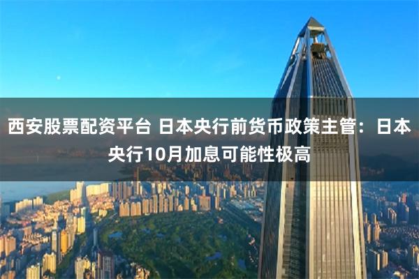 西安股票配资平台 日本央行前货币政策主管：日本央行10月加息可能性极高