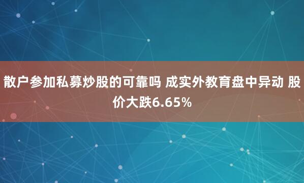 散户参加私募炒股的可靠吗 成实外教育盘中异动 股价大跌6.65%