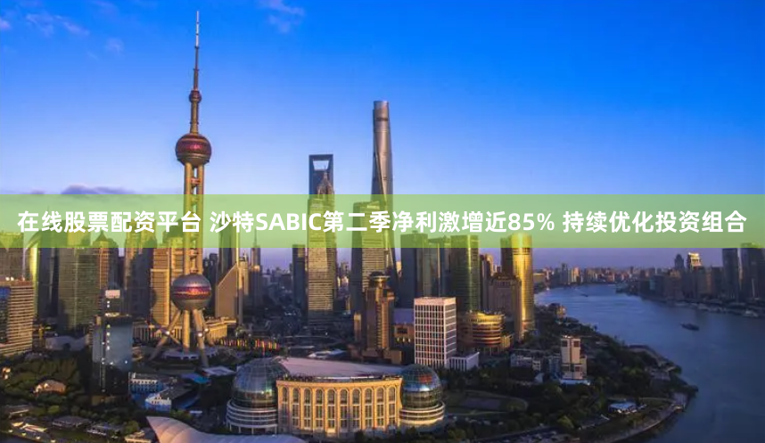 在线股票配资平台 沙特SABIC第二季净利激增近85% 持续优化投资组合