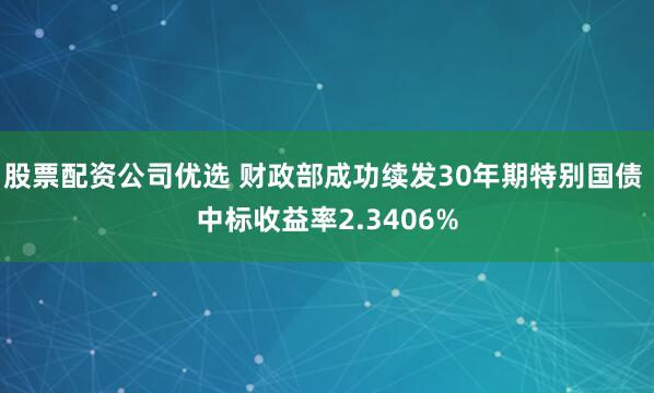 股票配资公司优选 财政部成功续发30年期特别国债 中标收益率2.3406%