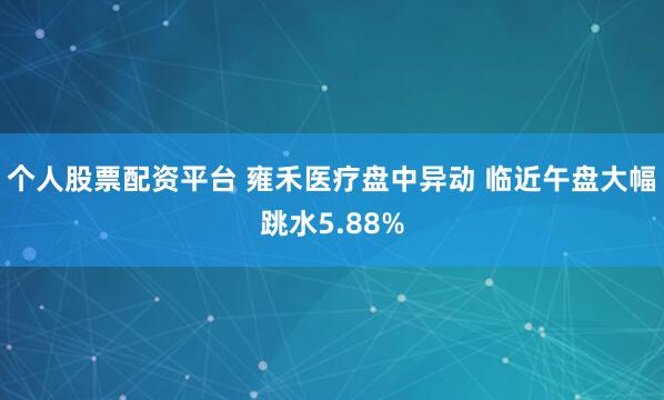 个人股票配资平台 雍禾医疗盘中异动 临近午盘大幅跳水5.88%
