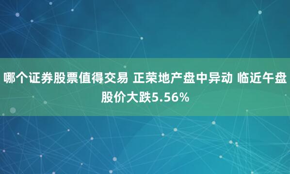 哪个证券股票值得交易 正荣地产盘中异动 临近午盘股价大跌5.56%