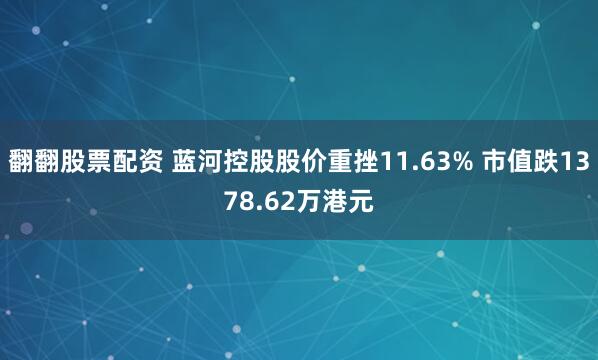 翻翻股票配资 蓝河控股股价重挫11.63% 市值跌1378.62万港元