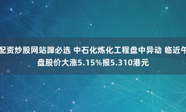 配资炒股网站蹿必选 中石化炼化工程盘中异动 临近午盘股价大涨5.15%报5.310港元