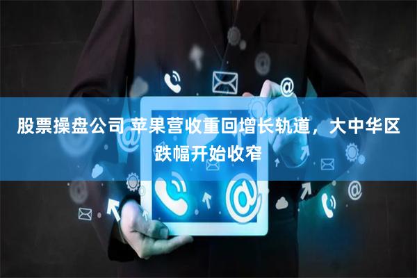 股票操盘公司 苹果营收重回增长轨道，大中华区跌幅开始收窄