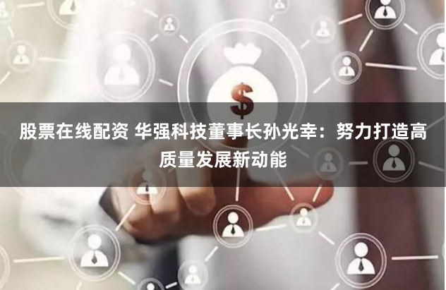 股票在线配资 华强科技董事长孙光幸：努力打造高质量发展新动能