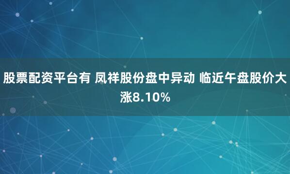 股票配资平台有 凤祥股份盘中异动 临近午盘股价大涨8.10%