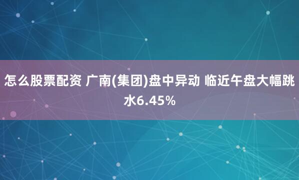 怎么股票配资 广南(集团)盘中异动 临近午盘大幅跳水6.45%