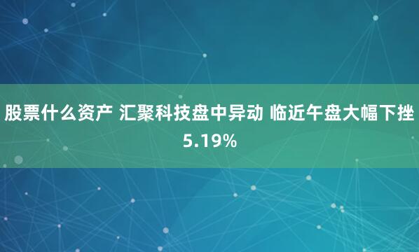 股票什么资产 汇聚科技盘中异动 临近午盘大幅下挫5.19%