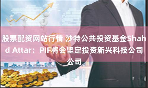 股票配资网站行情 沙特公共投资基金Shahd Attar：PIF将会坚定投资新兴科技公司
