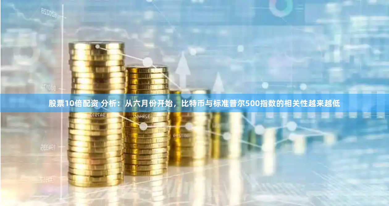 股票10倍配资 分析：从六月份开始，比特币与标准普尔500指数的相关性越来越低