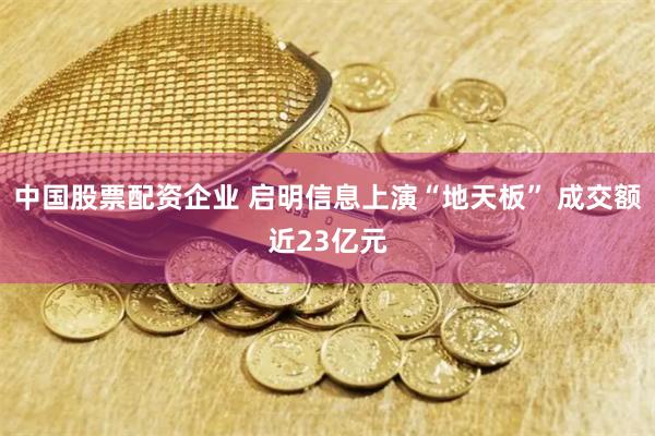 中国股票配资企业 启明信息上演“地天板” 成交额近23亿元