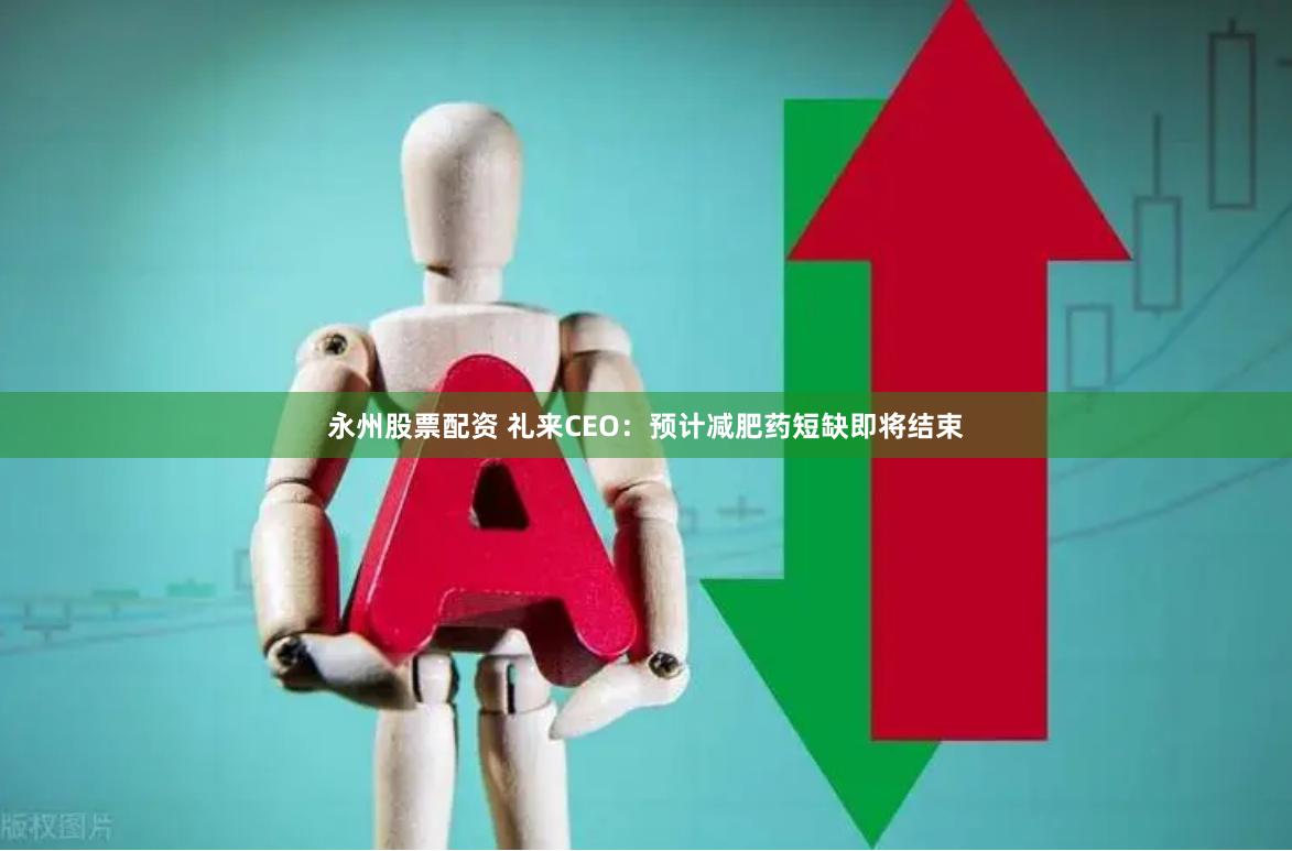 永州股票配资 礼来CEO：预计减肥药短缺即将结束