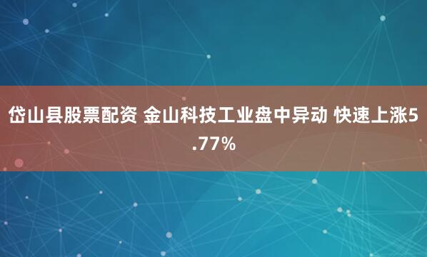 岱山县股票配资 金山科技工业盘中异动 快速上涨5.77%