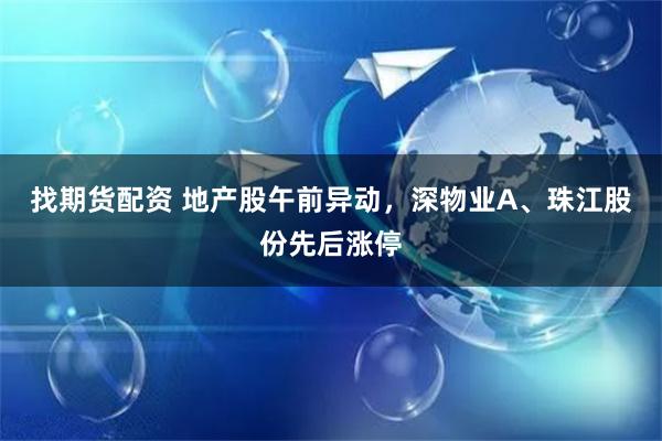 找期货配资 地产股午前异动，深物业A、珠江股份先后涨停