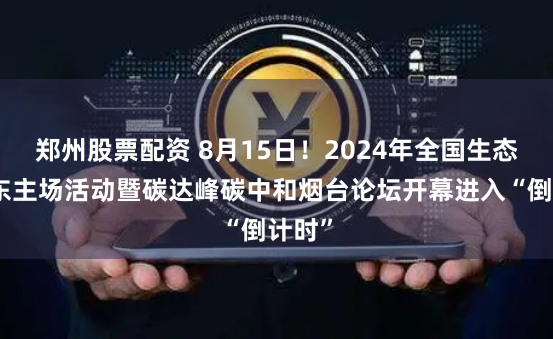 郑州股票配资 8月15日！2024年全国生态日山东主场活动暨碳达峰碳中和烟台论坛开幕进入“倒计时”