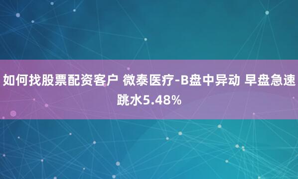如何找股票配资客户 微泰医疗-B盘中异动 早盘急速跳水5.48%