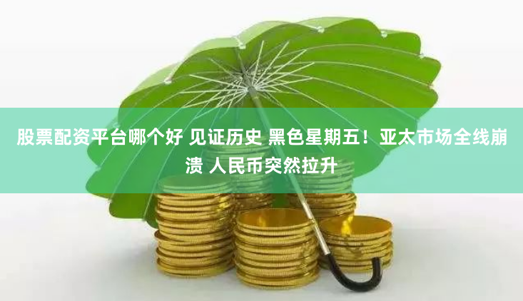 股票配资平台哪个好 见证历史 黑色星期五！亚太市场全线崩溃 人民币突然拉升