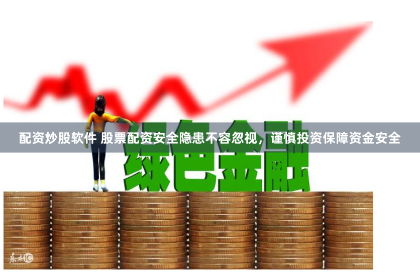 配资炒股软件 股票配资安全隐患不容忽视，谨慎投资保障资金安全