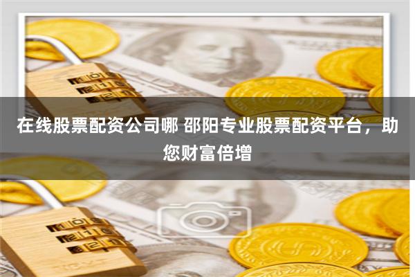 在线股票配资公司哪 邵阳专业股票配资平台，助您财富倍增