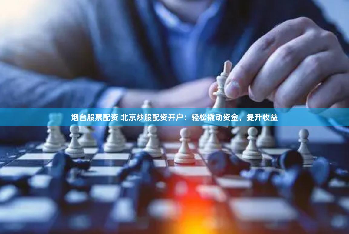 烟台股票配资 北京炒股配资开户：轻松撬动资金，提升收益