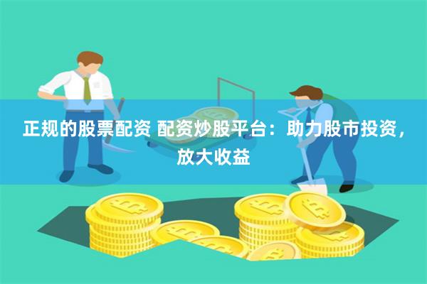正规的股票配资 配资炒股平台：助力股市投资，放大收益