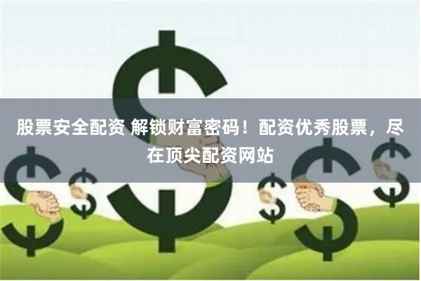 股票安全配资 解锁财富密码！配资优秀股票，尽在顶尖配资网站