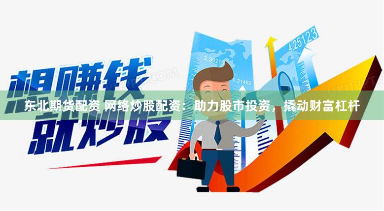 东北期货配资 网络炒股配资：助力股市投资，撬动财富杠杆
