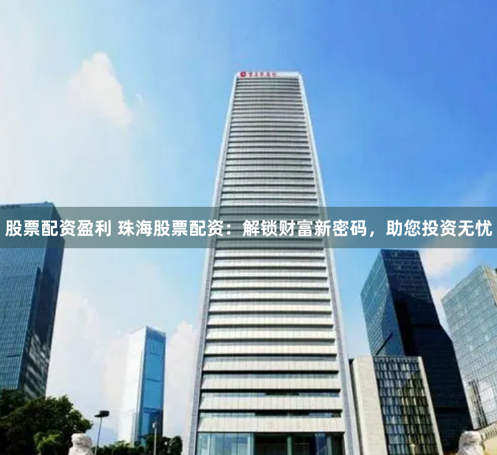 股票配资盈利 珠海股票配资：解锁财富新密码，助您投资无忧
