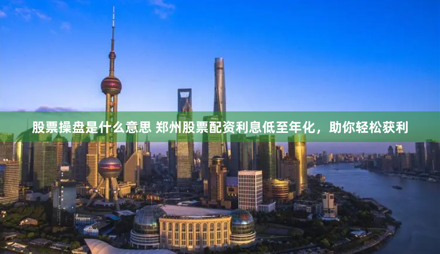 股票操盘是什么意思 郑州股票配资利息低至年化，助你轻松获利