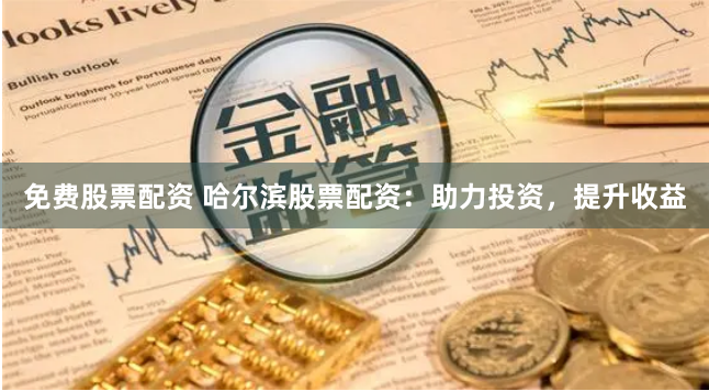 免费股票配资 哈尔滨股票配资：助力投资，提升收益