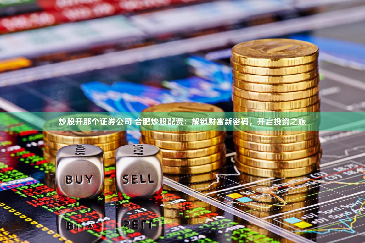 炒股开那个证券公司 合肥炒股配资：解锁财富新密码，开启投资之旅