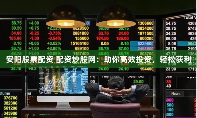 安阳股票配资 配资炒股网：助你高效投资，轻松获利