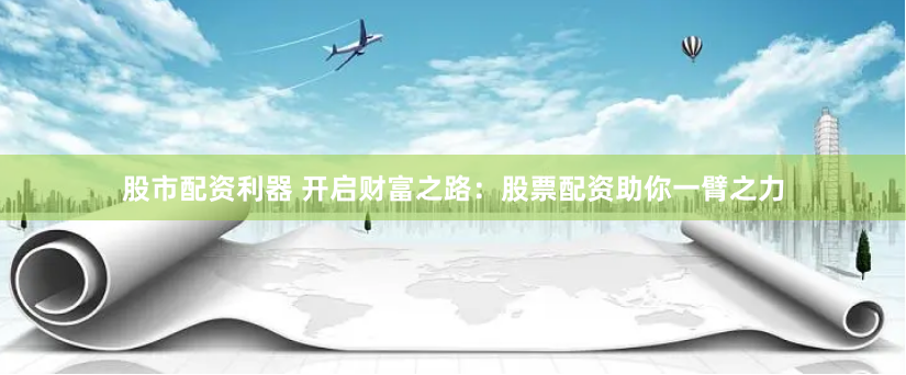 股市配资利器 开启财富之路：股票配资助你一臂之力