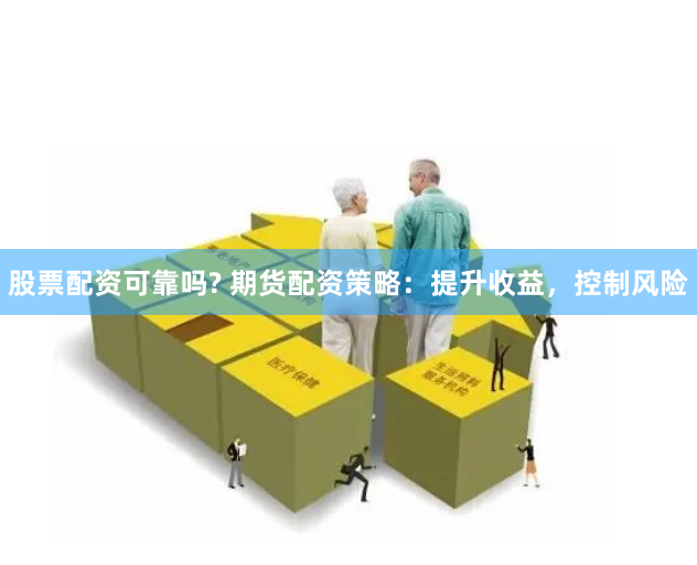股票配资可靠吗? 期货配资策略：提升收益，控制风险