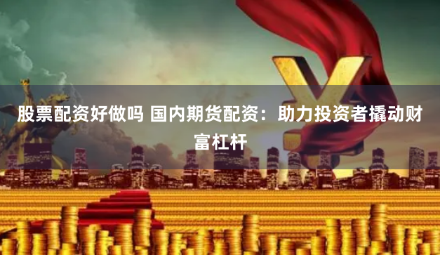 股票配资好做吗 国内期货配资：助力投资者撬动财富杠杆