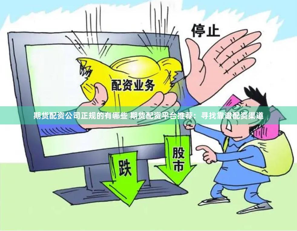 期货配资公司正规的有哪些 期货配资平台推荐：寻找靠谱配资渠道