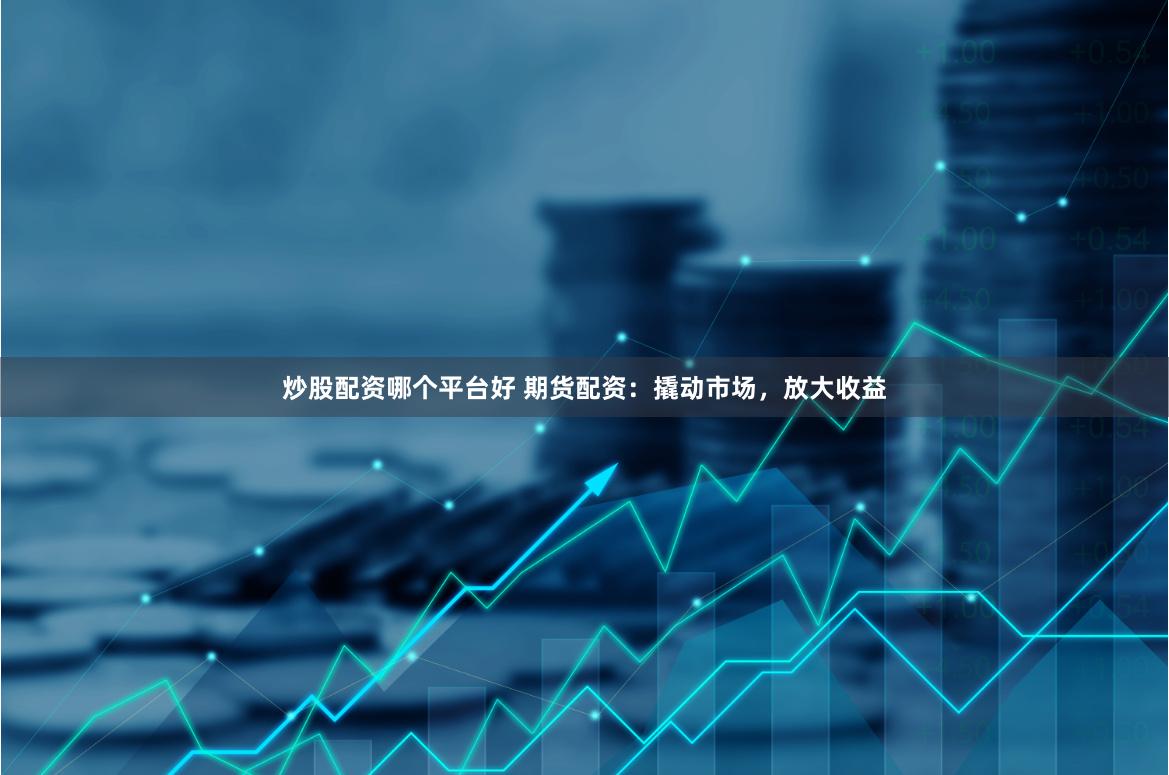 炒股配资哪个平台好 期货配资：撬动市场，放大收益