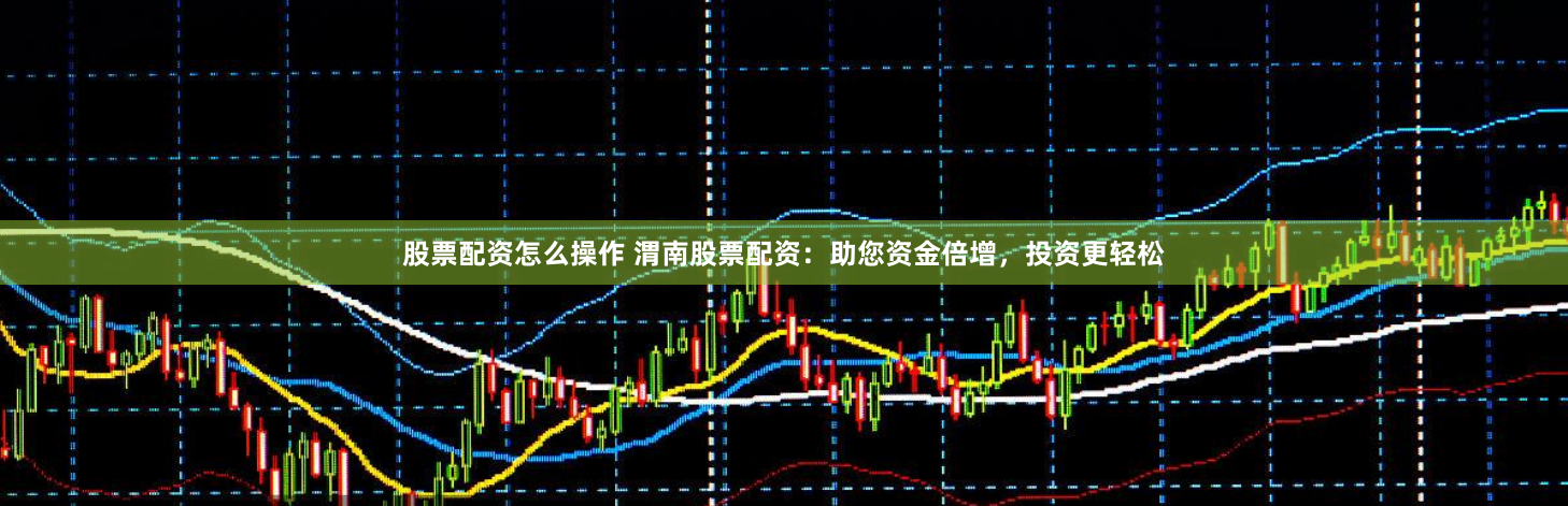 股票配资怎么操作 渭南股票配资：助您资金倍增，投资更轻松