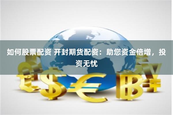 如何股票配资 开封期货配资：助您资金倍增，投资无忧