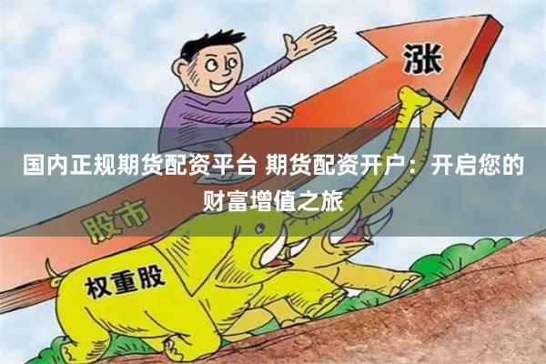 国内正规期货配资平台 期货配资开户：开启您的财富增值之旅
