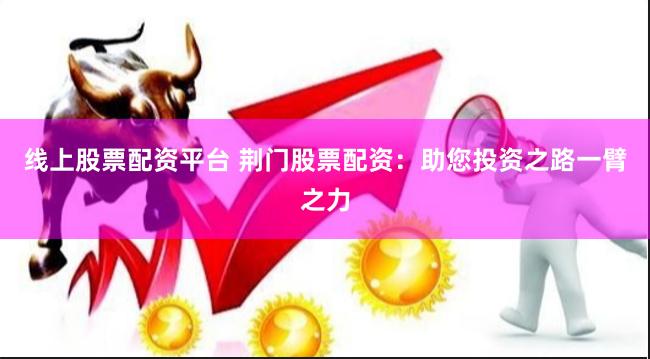 线上股票配资平台 荆门股票配资：助您投资之路一臂之力