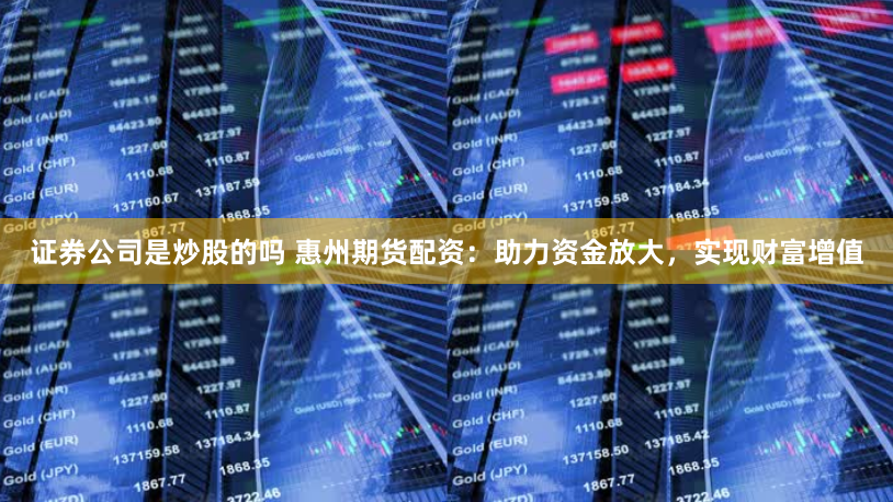 证券公司是炒股的吗 惠州期货配资：助力资金放大，实现财富增值