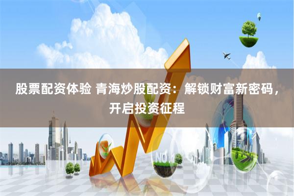 股票配资体验 青海炒股配资：解锁财富新密码，开启投资征程