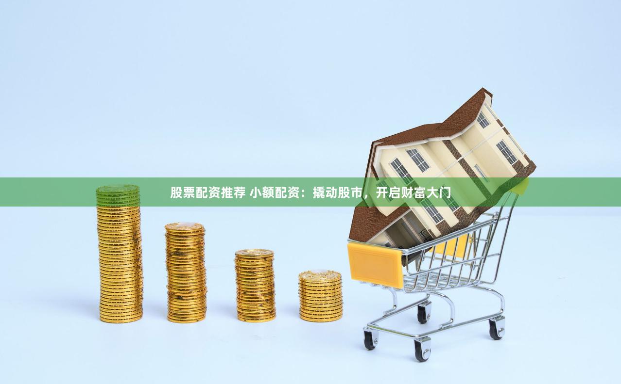 股票配资推荐 小额配资：撬动股市，开启财富大门