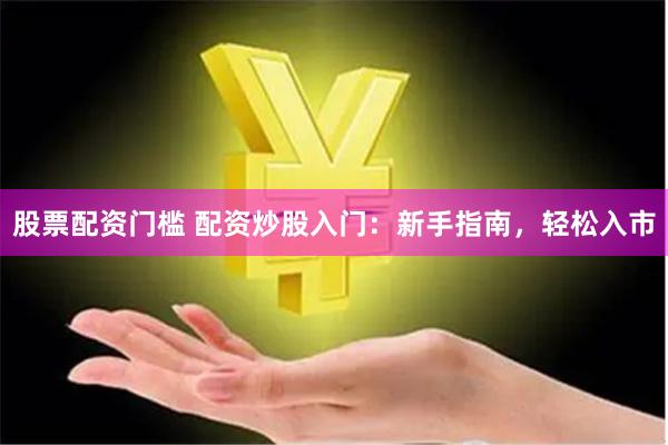 股票配资门槛 配资炒股入门：新手指南，轻松入市