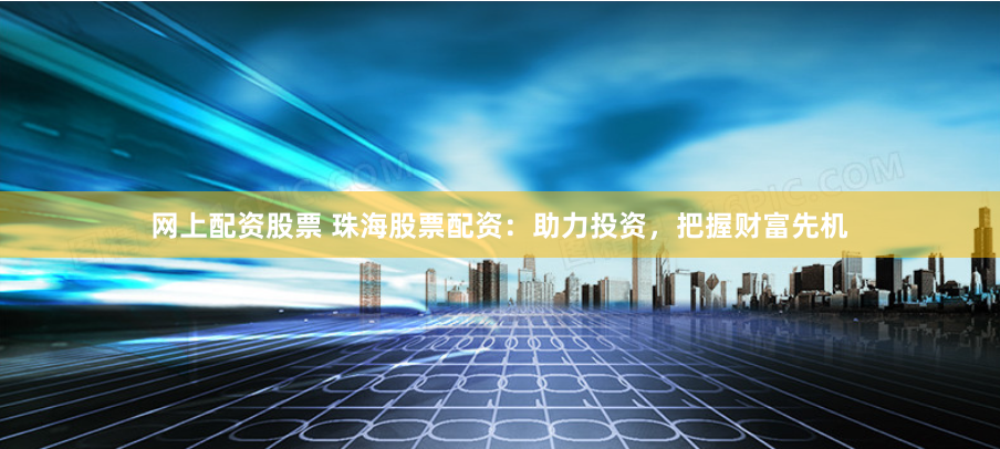 网上配资股票 珠海股票配资：助力投资，把握财富先机