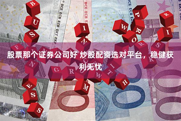 股票那个证券公司好 炒股配资选对平台，稳健获利无忧