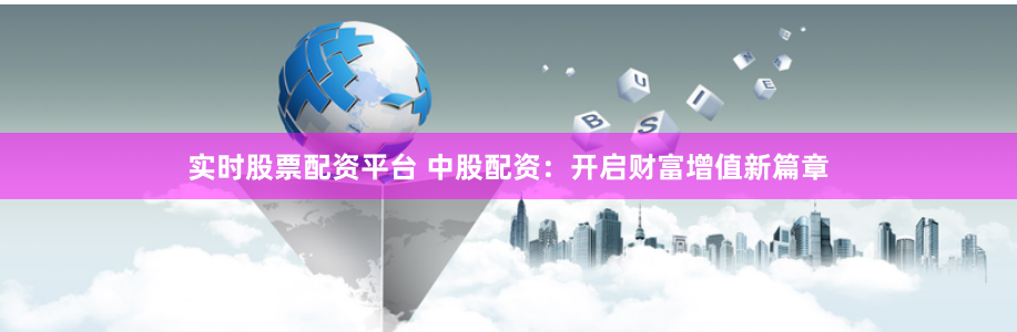 实时股票配资平台 中股配资：开启财富增值新篇章